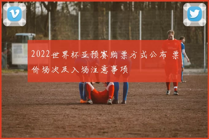 2022世界杯亚预赛购票方式公布 票价场次及入场注意事项