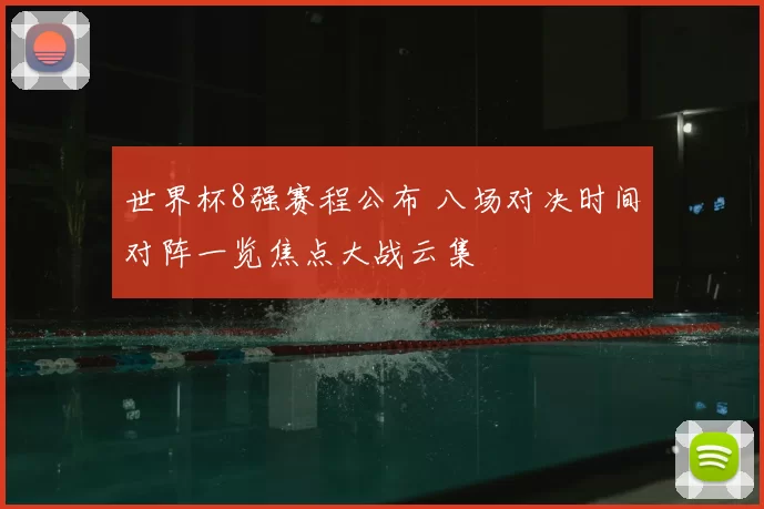 世界杯8强赛程公布 八场对决时间对阵一览焦点大战云集