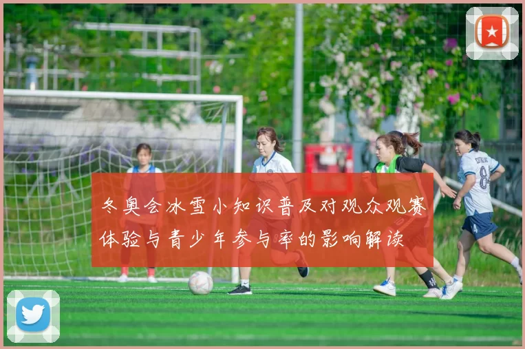 冬奥会冰雪小知识普及对观众观赛体验与青少年参与率的影响解读