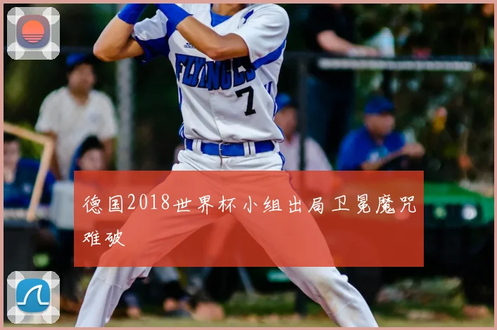 德国2018世界杯小组出局卫冕魔咒难破