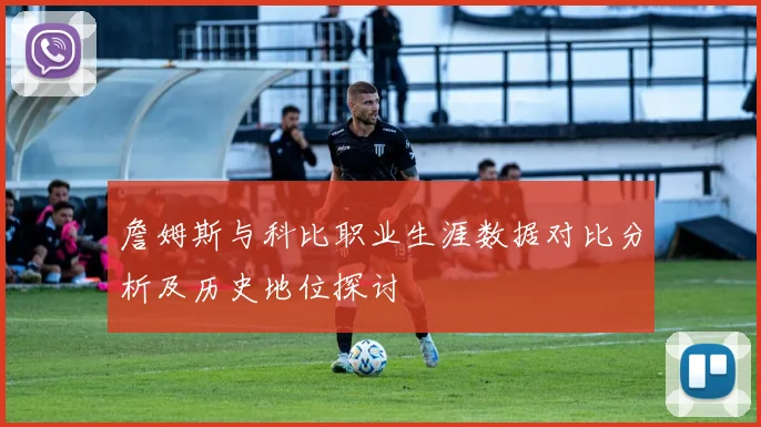 詹姆斯与科比职业生涯数据对比分析及历史地位探讨