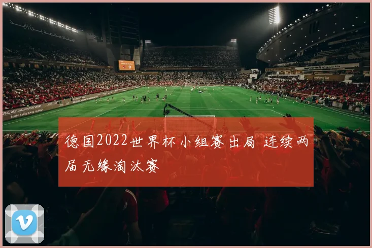 德国2022世界杯小组赛出局 连续两届无缘淘汰赛
