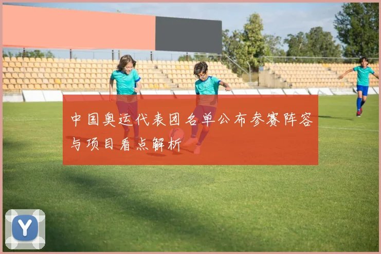 中国奥运代表团名单公布参赛阵容与项目看点解析