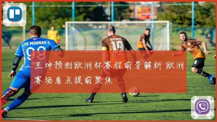 王坤预测欧洲杯赛程前景解析 欧洲赛场看点提前聚焦