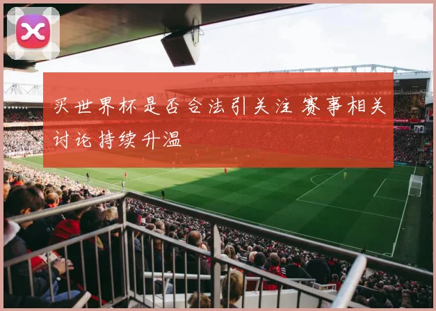 买世界杯是否合法引关注 赛事相关讨论持续升温