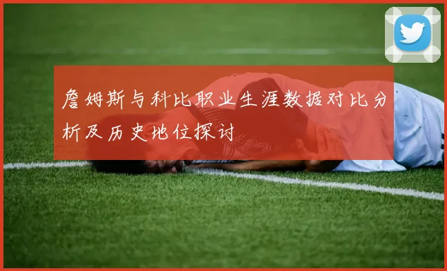 詹姆斯与科比职业生涯数据对比分析及历史地位探讨