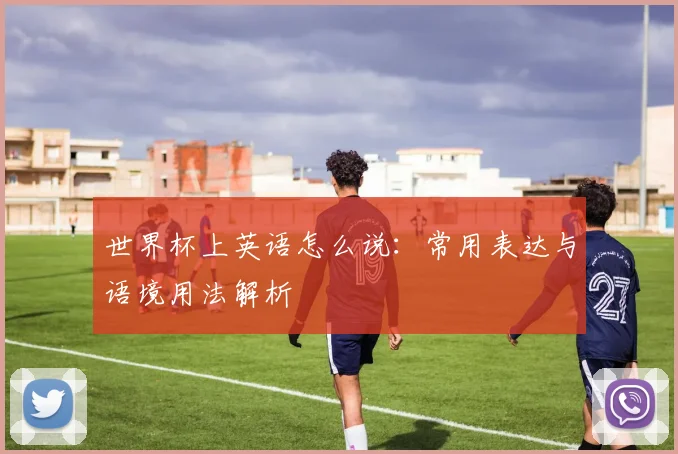 世界杯上英语怎么说:常用表达与语境用法解析