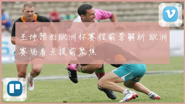 王坤预测欧洲杯赛程前景解析 欧洲赛场看点提前聚焦