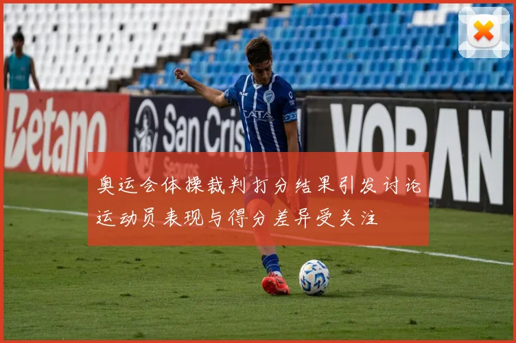奥运会体操裁判打分结果引发讨论运动员表现与得分差异受关注