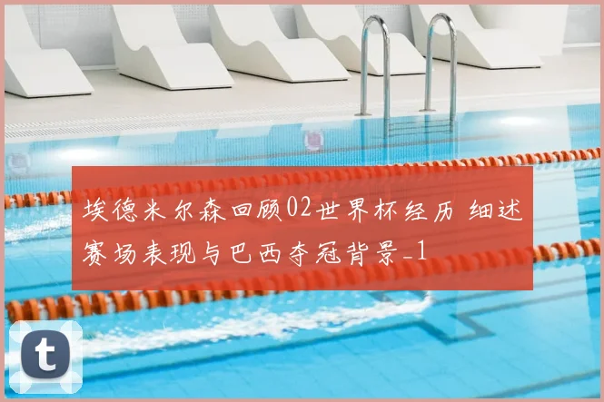 埃德米尔森回顾02世界杯经历 细述赛场表现与巴西夺冠背景_1