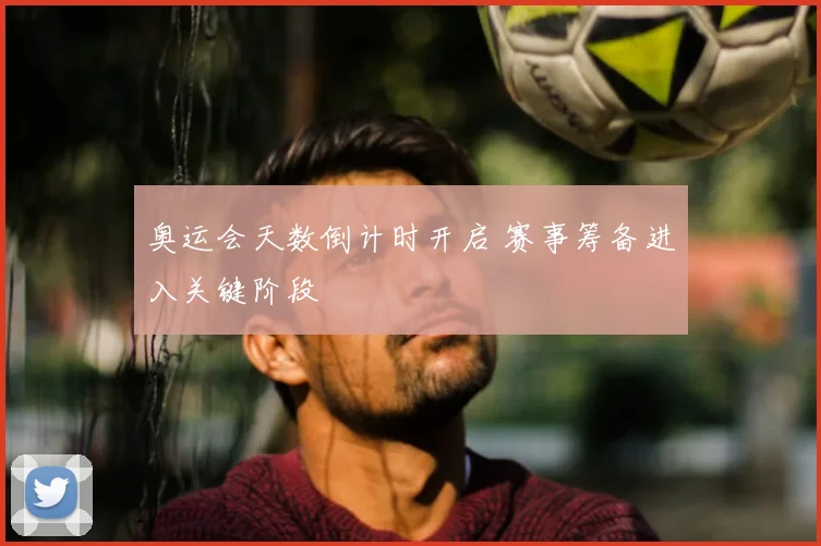 奥运会天数倒计时开启 赛事筹备进入关键阶段