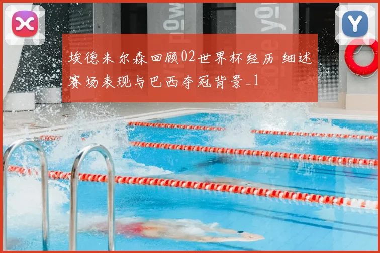 埃德米尔森回顾02世界杯经历 细述赛场表现与巴西夺冠背景_1