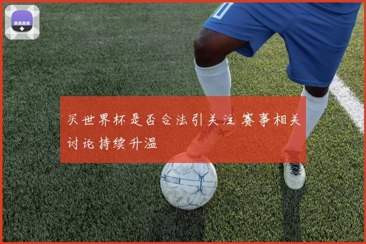 买世界杯是否合法引关注 赛事相关讨论持续升温