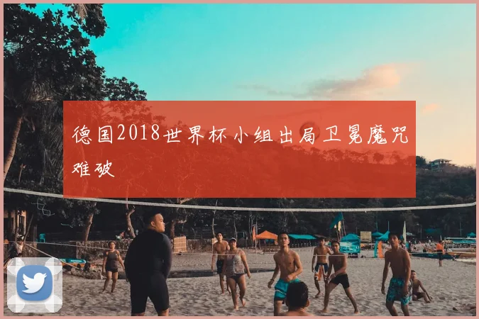 德国2018世界杯小组出局卫冕魔咒难破